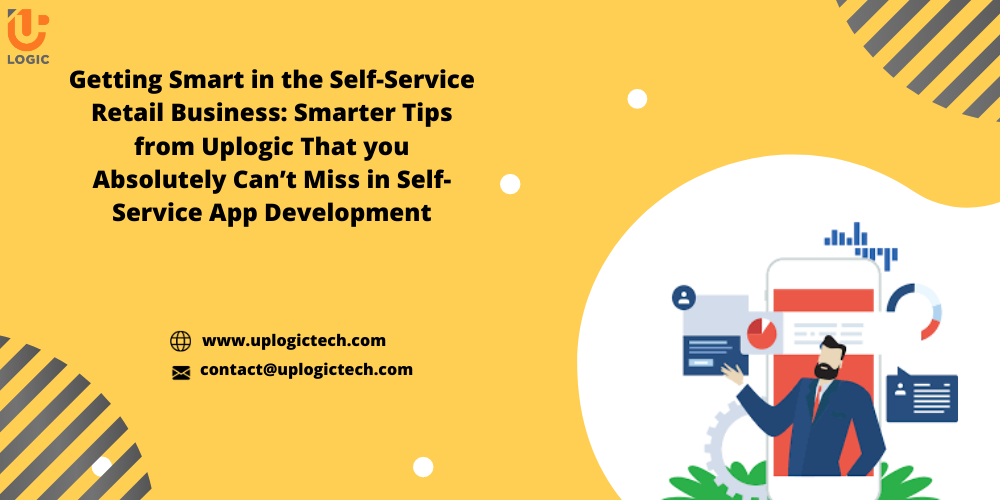 Getting Smart In The Self-Service Retail Business: Smarter Tips From Uplogic That You Absolutely Can’t Miss In Self-Service App Development