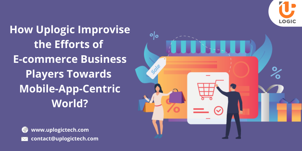 How Uplogic Improvise the Efforts of E-commerce Business Players Towards Mobile-App-Centric World (1)