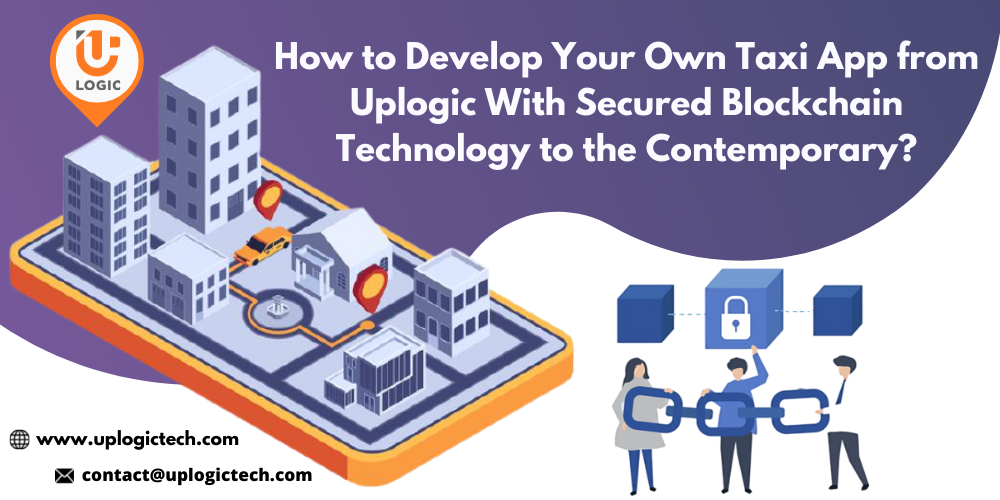 How to Develop Your Own Taxi App from Uplogic With Secured Blockchain Technology to the Contemporary?